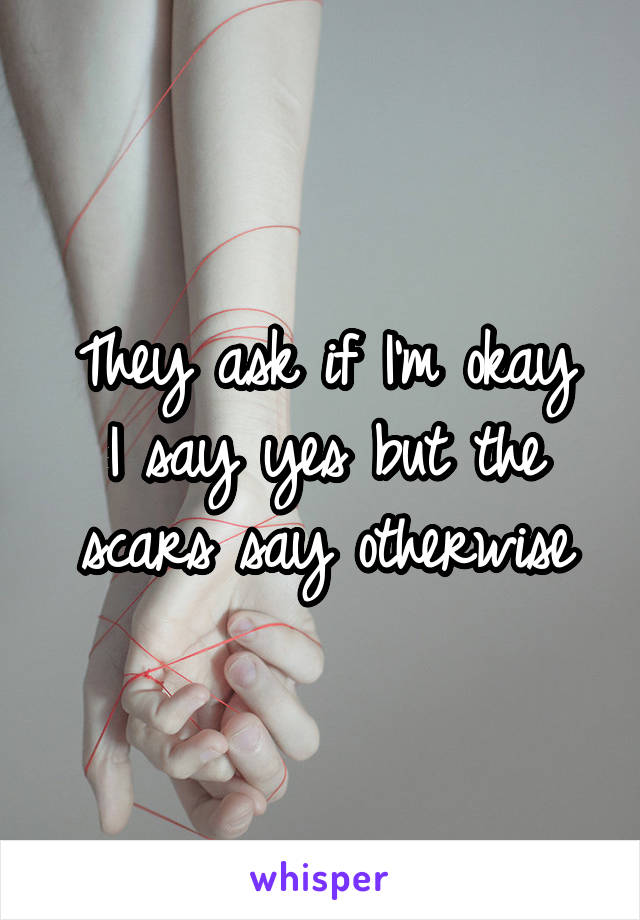 They ask if I'm okay
I say yes but the scars say otherwise