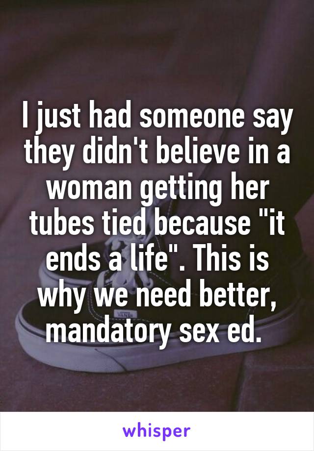 I just had someone say they didn't believe in a woman getting her tubes tied because "it ends a life". This is why we need better, mandatory sex ed. 