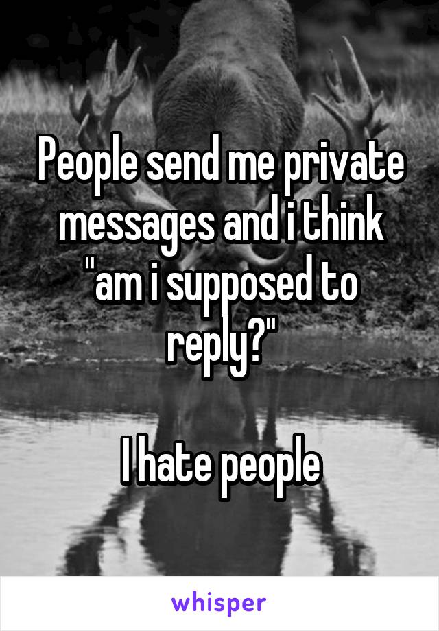 People send me private messages and i think "am i supposed to reply?"

I hate people
