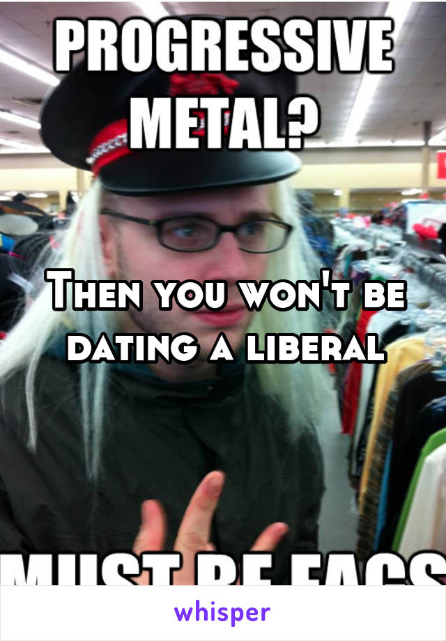 Then you won't be dating a liberal