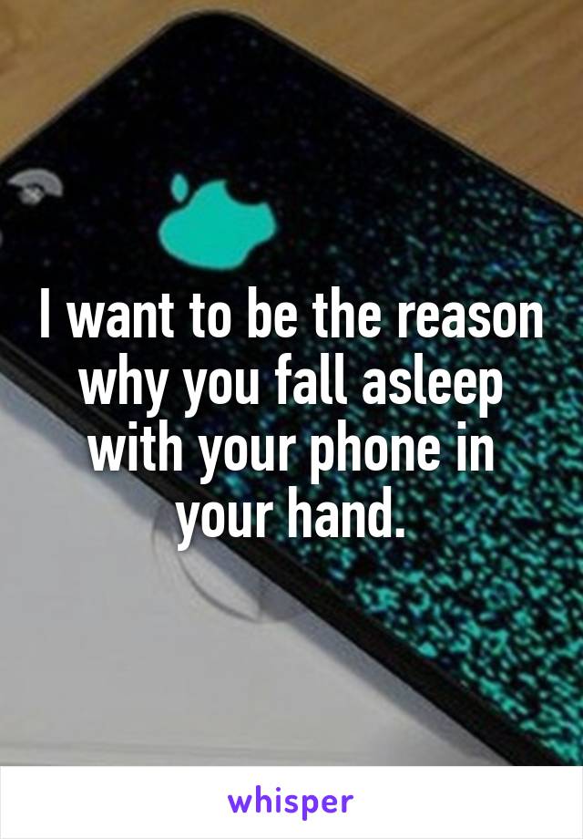 I want to be the reason why you fall asleep with your phone in your hand.