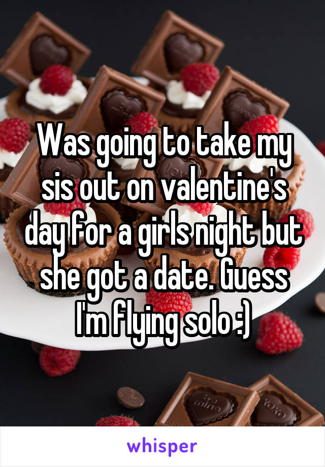 Was going to take my sis out on valentine's day for a girls night but she got a date. Guess I'm flying solo :)
