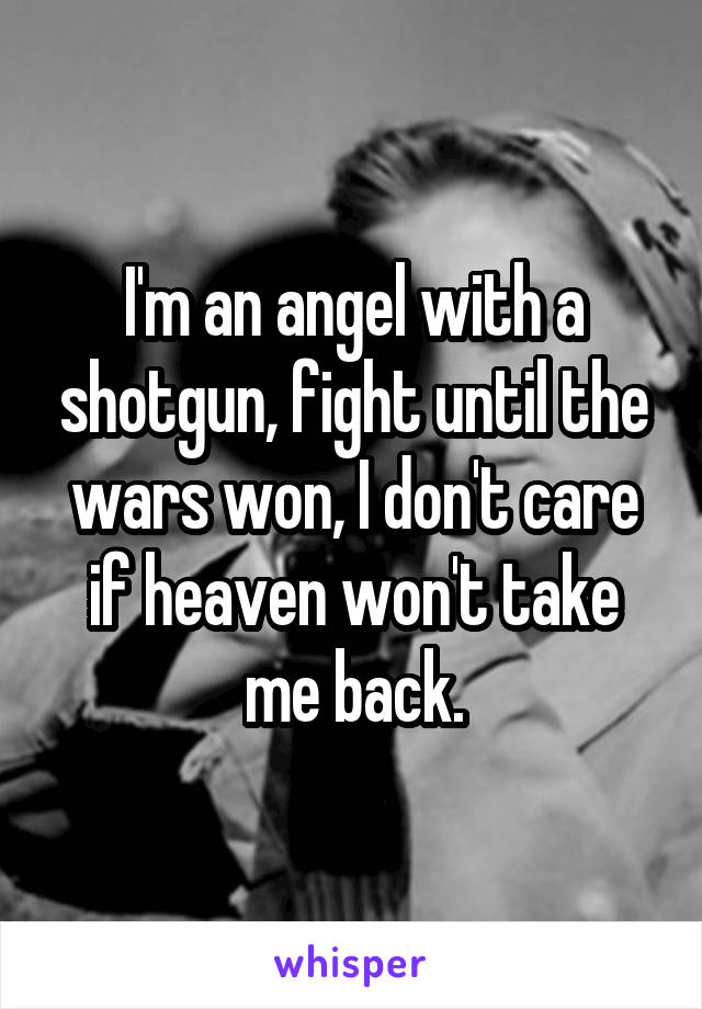 I'm an angel with a shotgun, fight until the wars won, I don't care if heaven won't take me back.