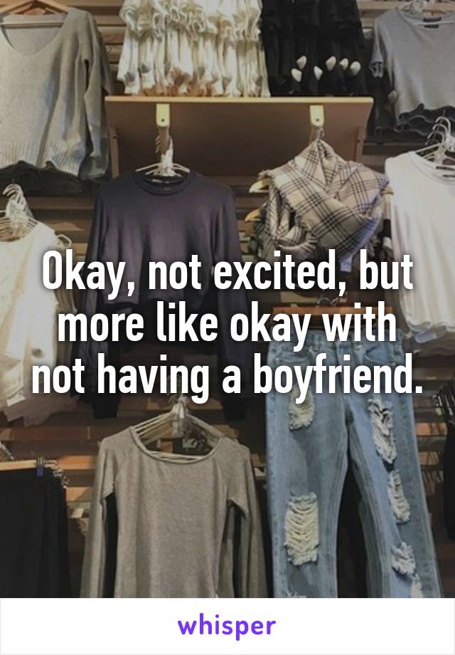 Okay, not excited, but more like okay with not having a boyfriend.