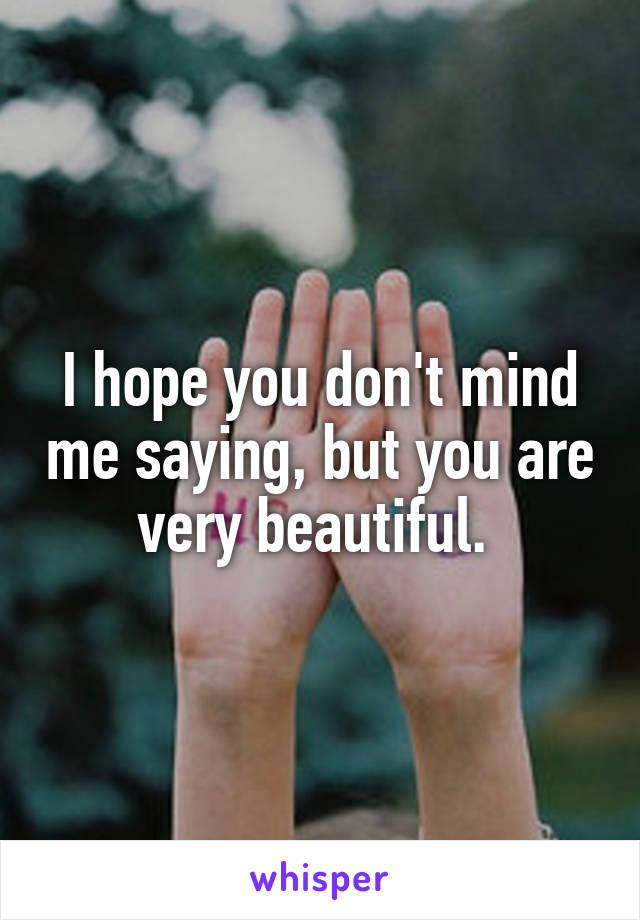 I hope you don't mind me saying, but you are very beautiful. 