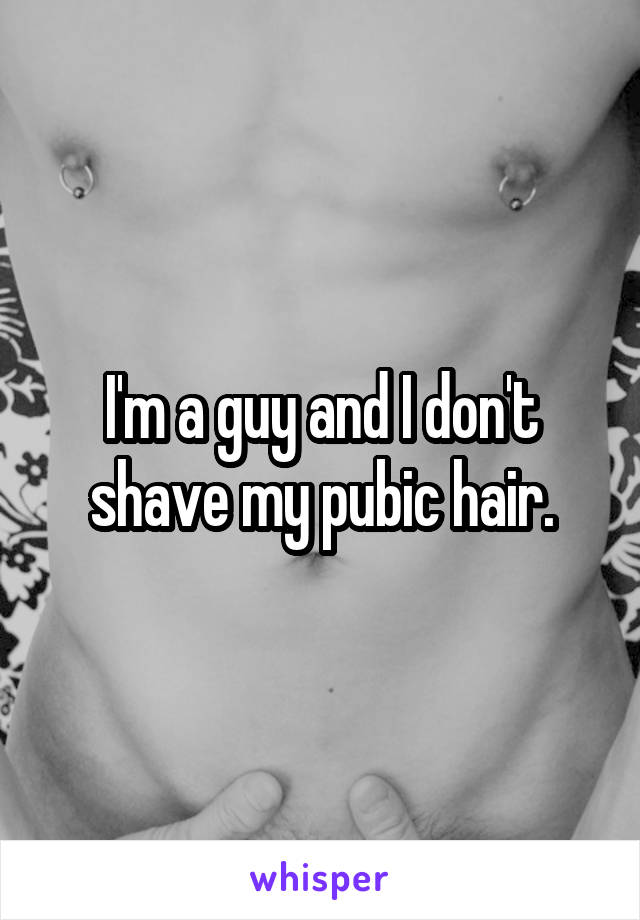 I'm a guy and I don't shave my pubic hair.