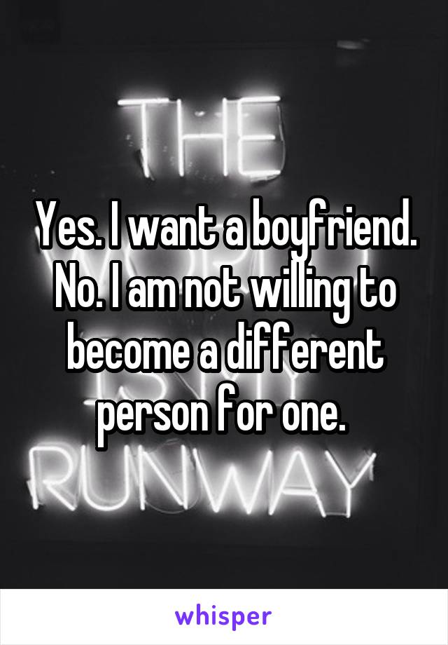 Yes. I want a boyfriend. No. I am not willing to become a different person for one. 