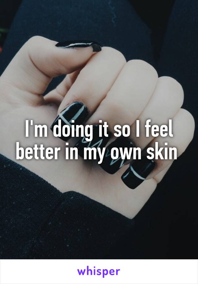 I'm doing it so I feel better in my own skin 