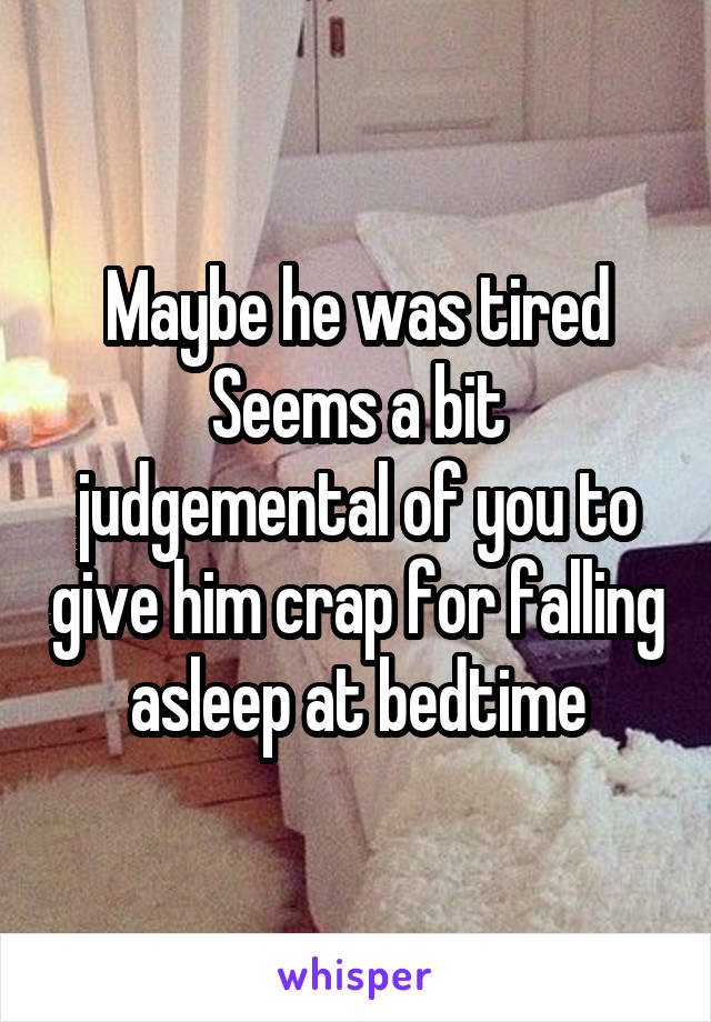 Maybe he was tired
Seems a bit judgemental of you to give him crap for falling asleep at bedtime