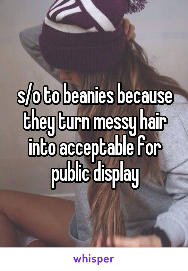 s/o to beanies because they turn messy hair into acceptable for public display