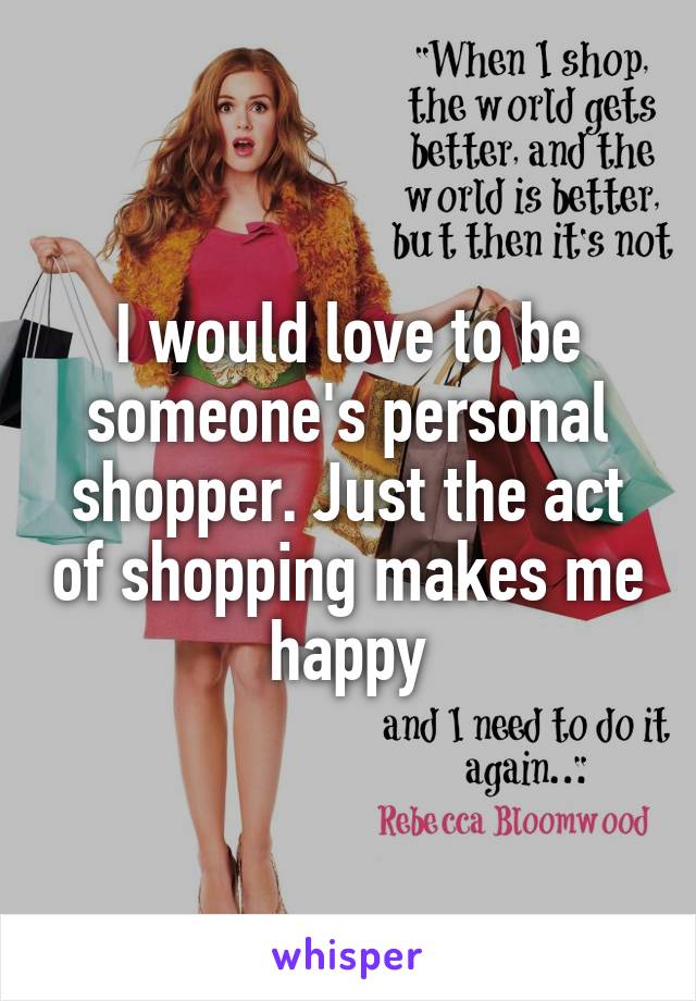 I would love to be someone's personal shopper. Just the act of shopping makes me happy