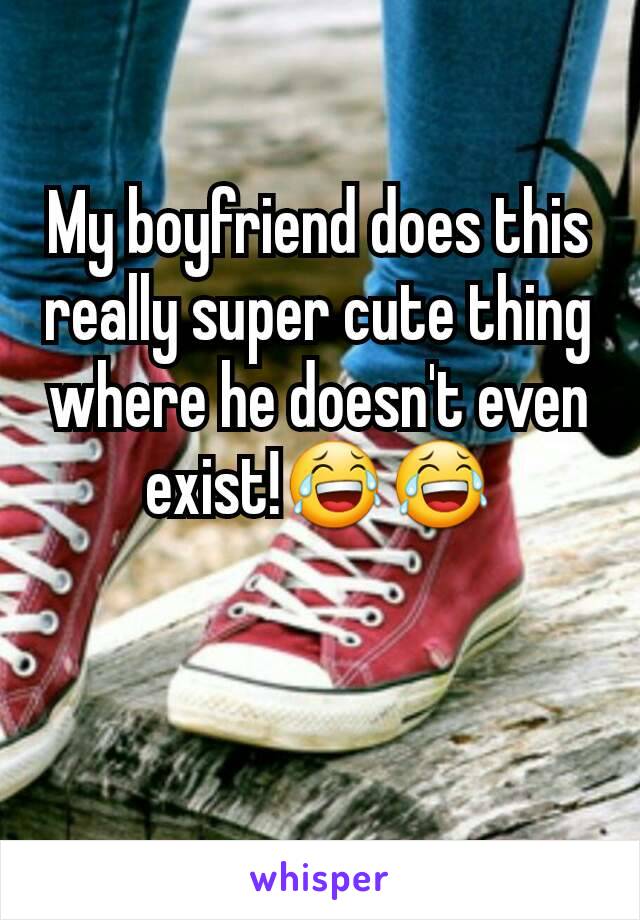 My boyfriend does this really super cute thing where he doesn't even exist!😂😂