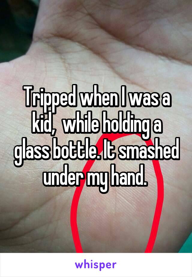 Tripped when I was a kid,  while holding a glass bottle. It smashed under my hand. 