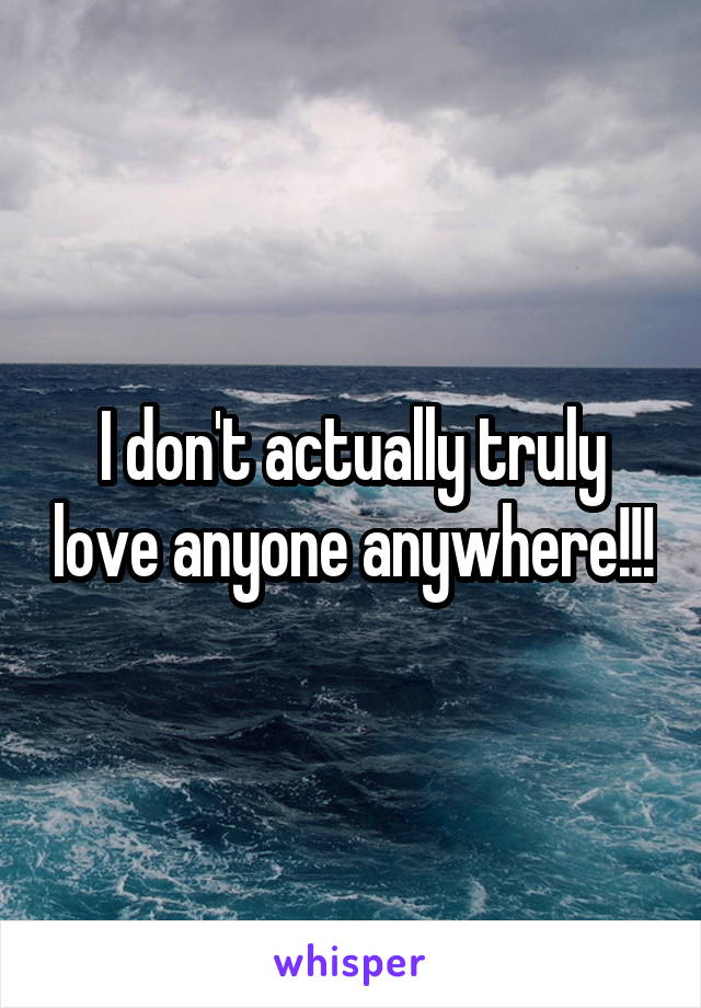 I don't actually truly love anyone anywhere!!!