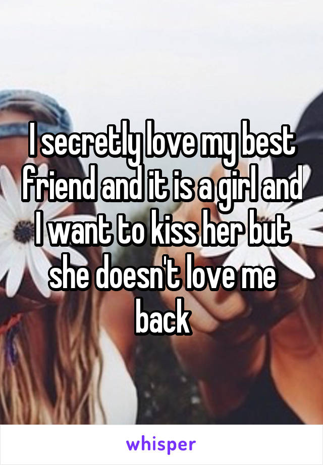 I secretly love my best friend and it is a girl and I want to kiss her but she doesn't love me back