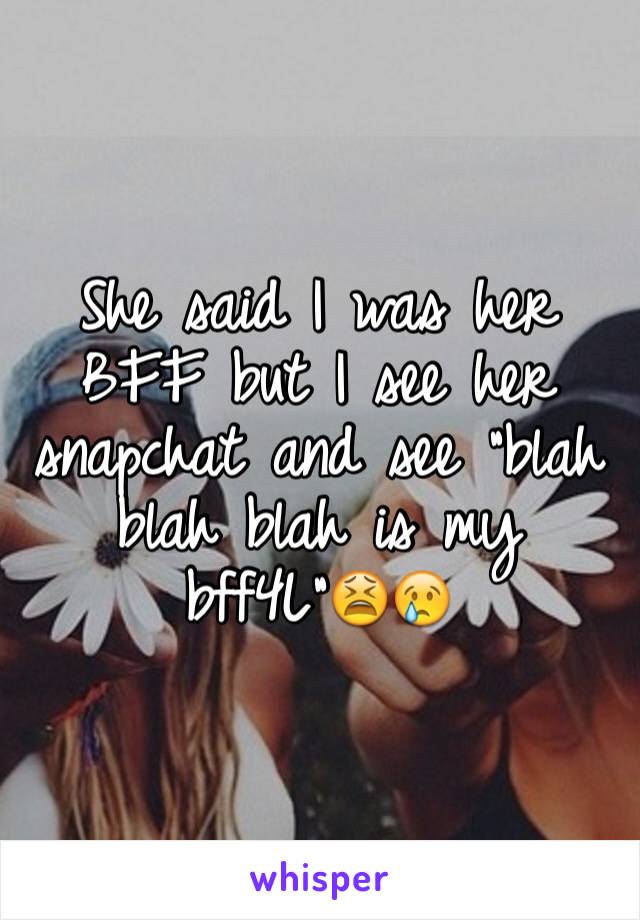 She said I was her BFF but I see her snapchat and see "blah blah blah is my bff4L"😫😢