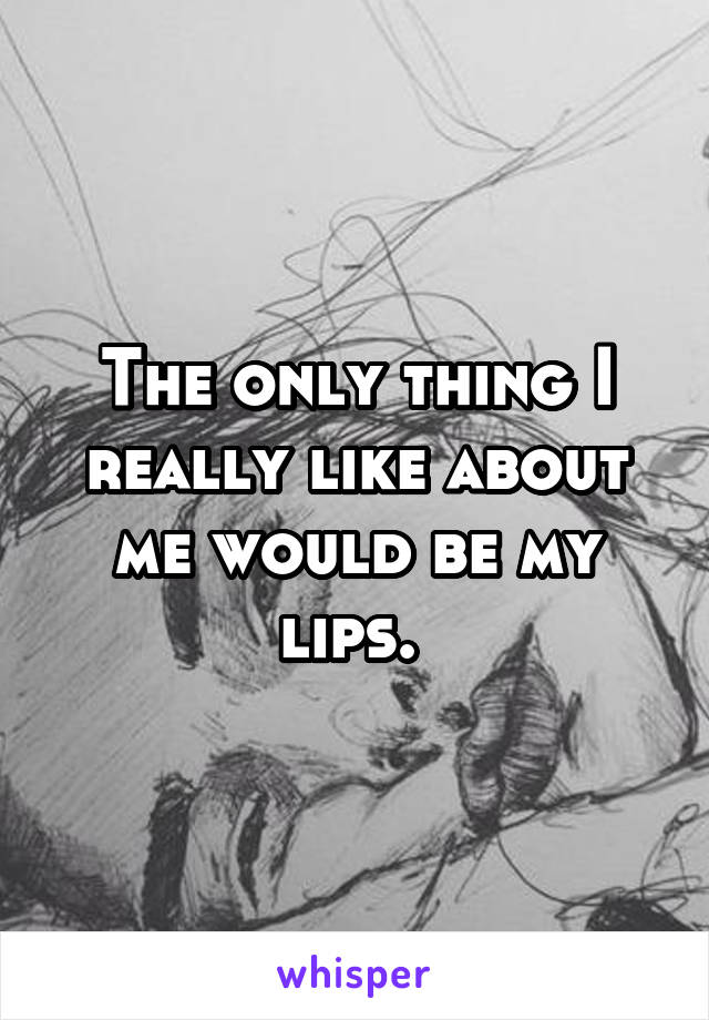The only thing I really like about me would be my lips. 
