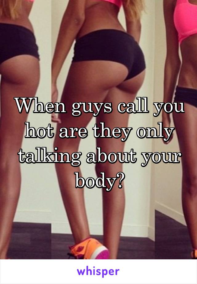 When guys call you hot are they only talking about your body?