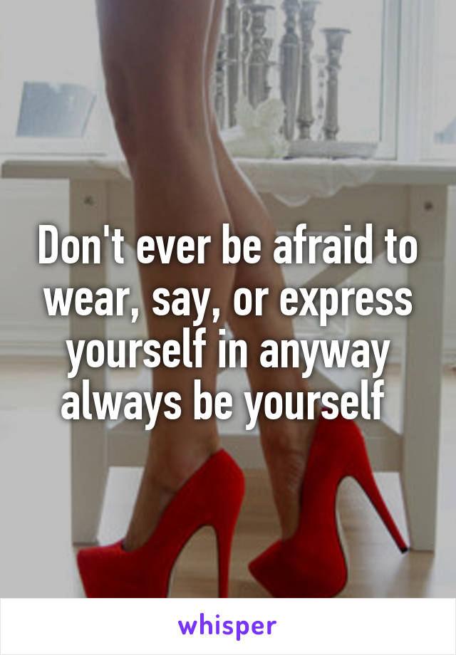 Don't ever be afraid to wear, say, or express yourself in anyway always be yourself 
