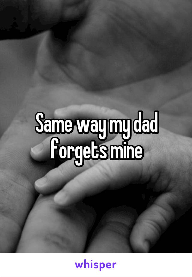 Same way my dad forgets mine