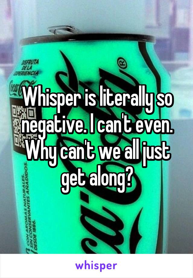 Whisper is literally so negative. I can't even. Why can't we all just get along?