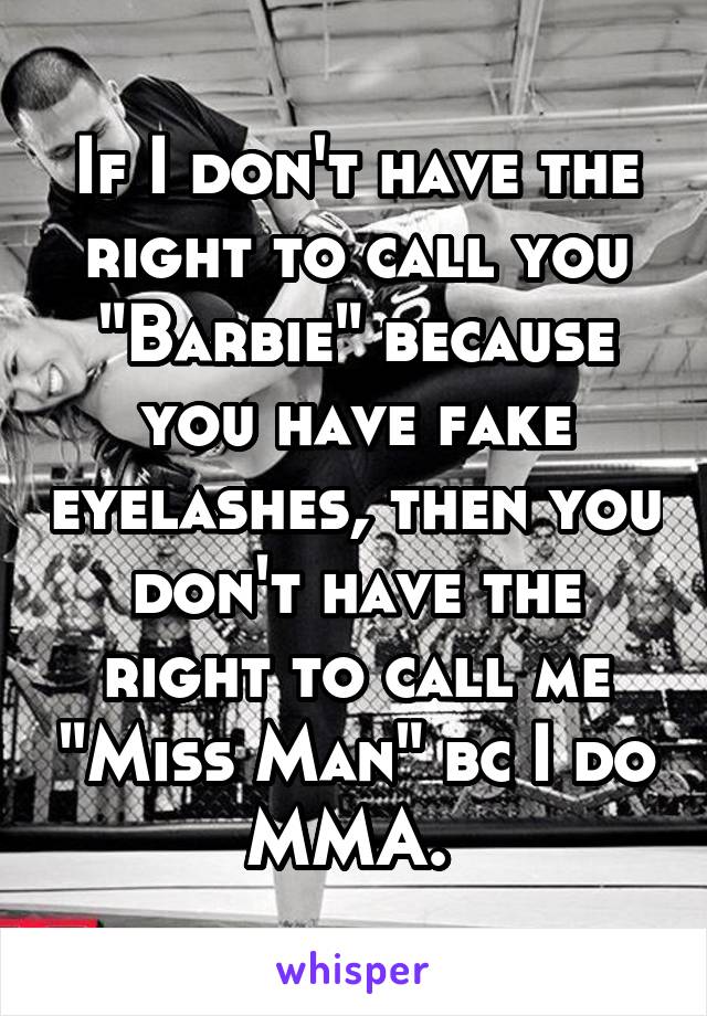 If I don't have the right to call you "Barbie" because you have fake eyelashes, then you don't have the right to call me "Miss Man" bc I do MMA. 