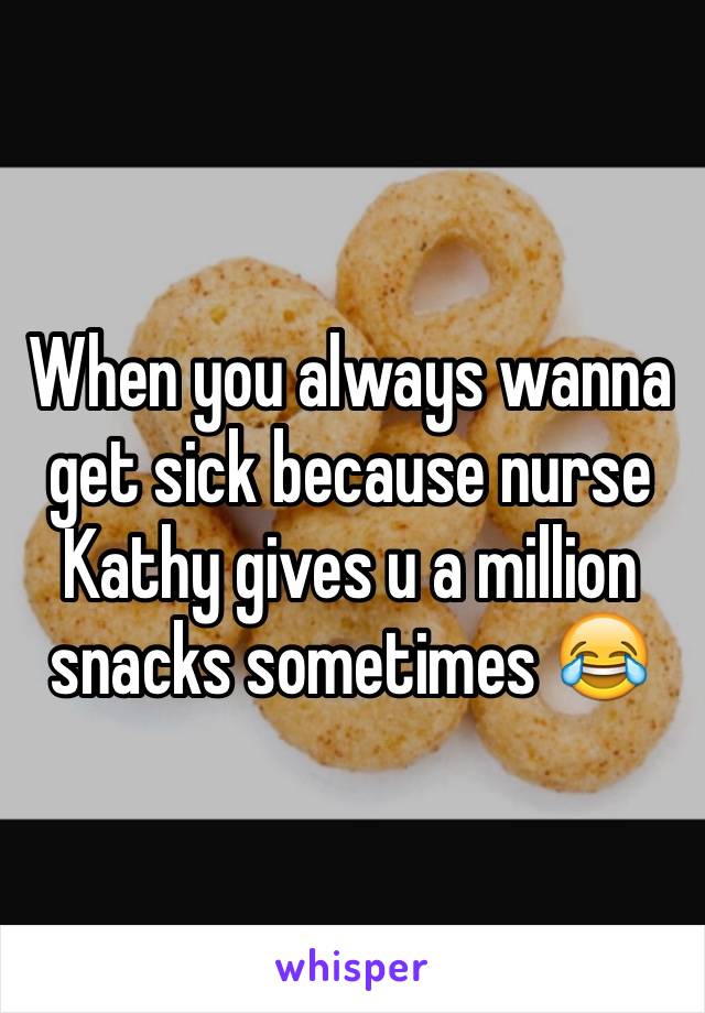 When you always wanna get sick because nurse Kathy gives u a million snacks sometimes 😂