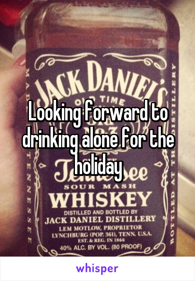 Looking forward to drinking alone for the holiday