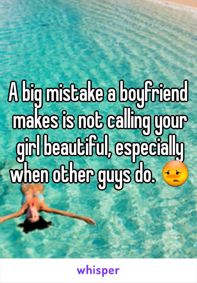 A big mistake a boyfriend makes is not calling your girl beautiful, especially when other guys do. 😳