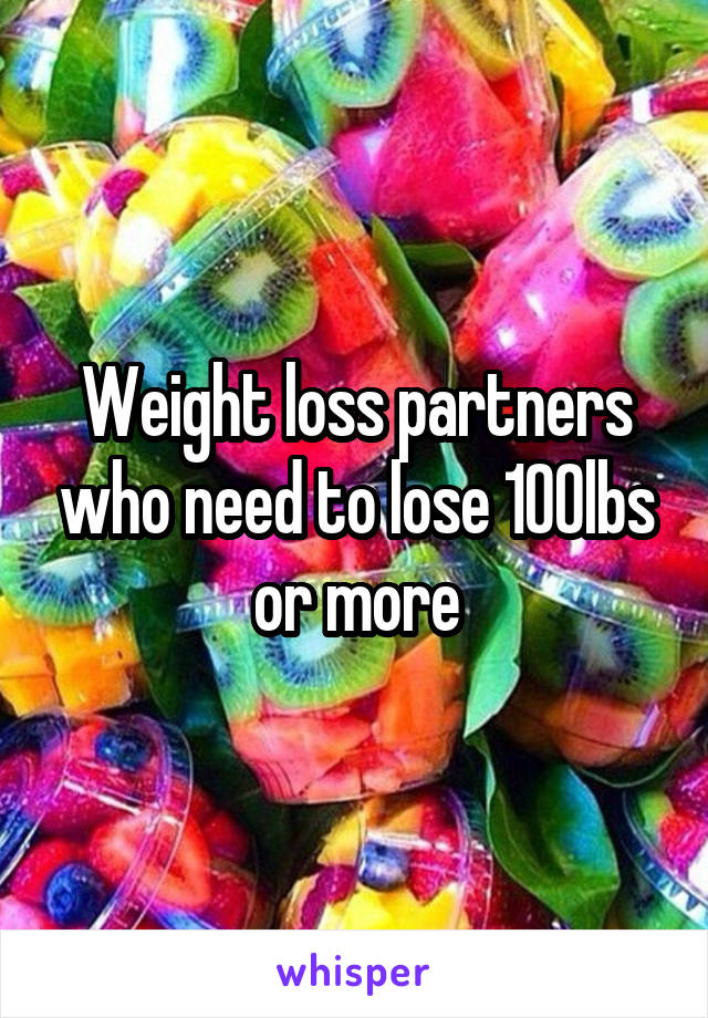 Weight loss partners who need to lose 100lbs or more