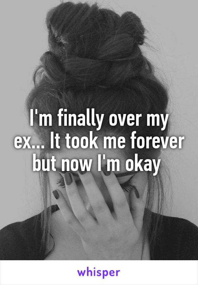I'm finally over my ex... It took me forever but now I'm okay 