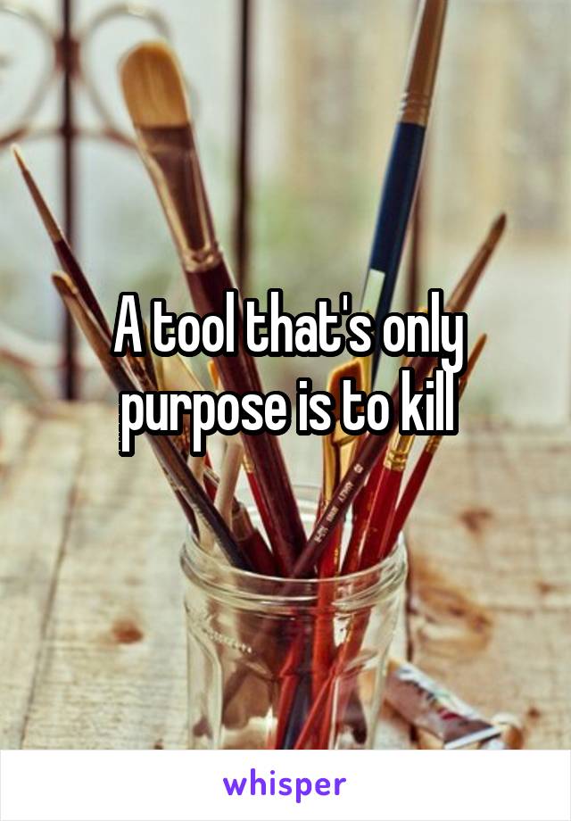 A tool that's only purpose is to kill
