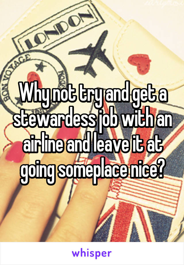 Why not try and get a stewardess job with an airline and leave it at going someplace nice?