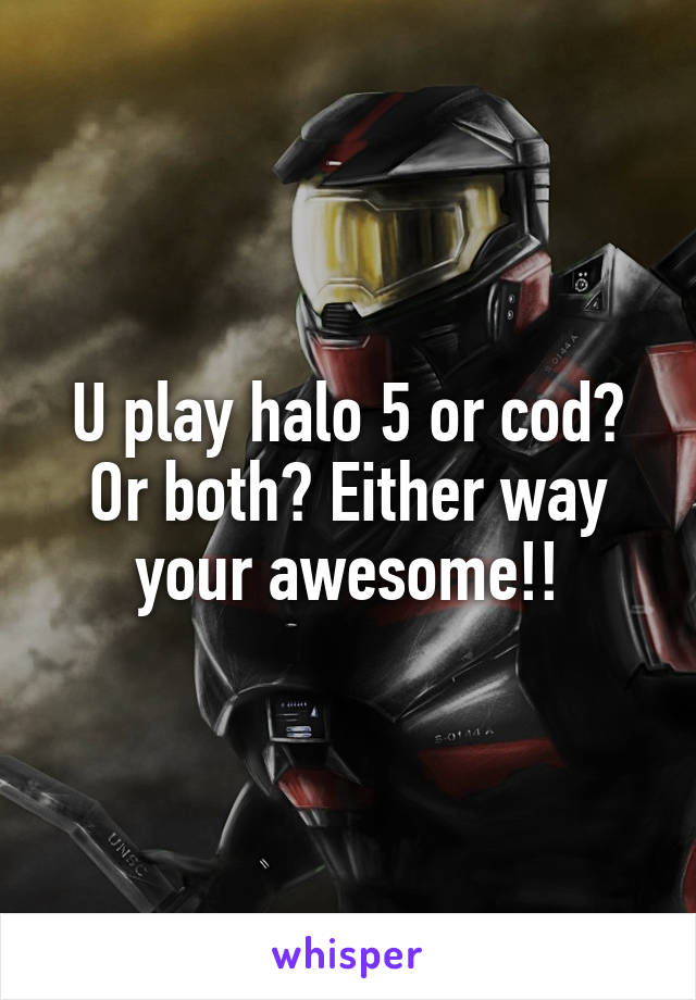 U play halo 5 or cod?
Or both? Either way your awesome!!