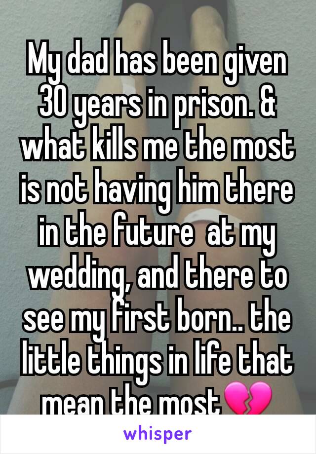 My dad has been given 30 years in prison. & what kills me the most is not having him there in the future  at my wedding, and there to see my first born.. the little things in life that mean the most💔