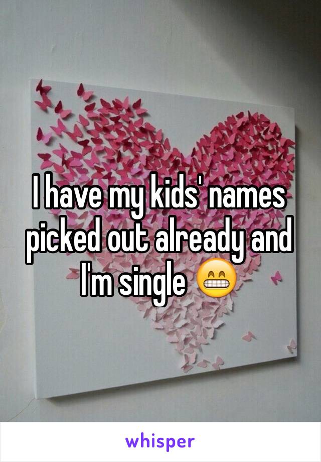 I have my kids' names picked out already and I'm single 😁