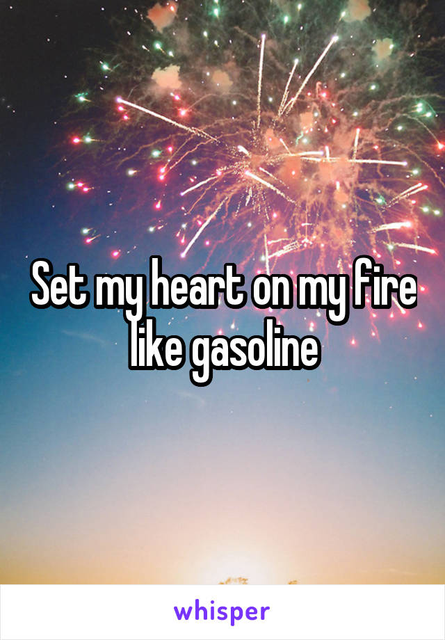 Set my heart on my fire
like gasoline