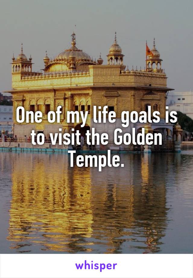 One of my life goals is to visit the Golden Temple.