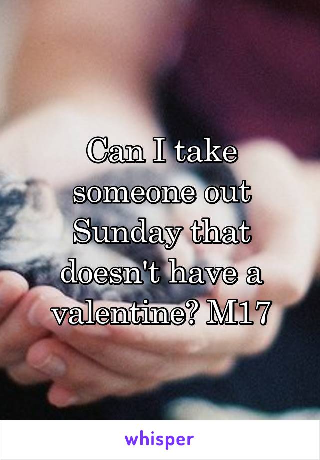 Can I take someone out Sunday that doesn't have a valentine? M17