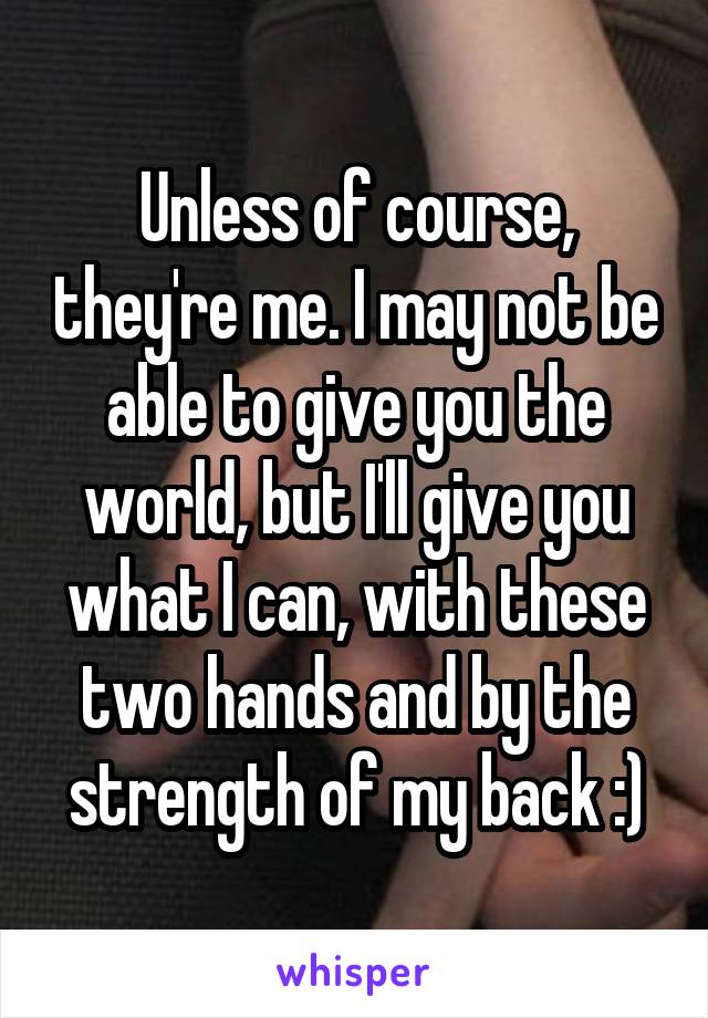 Unless of course, they're me. I may not be able to give you the world, but I'll give you what I can, with these two hands and by the strength of my back :)