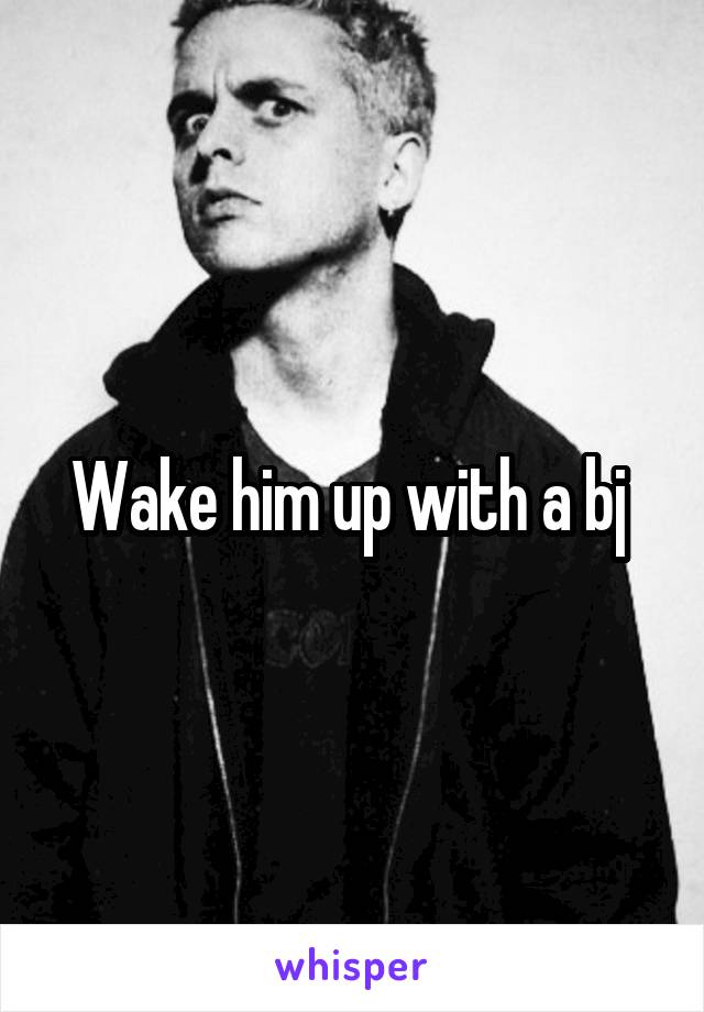Wake him up with a bj 