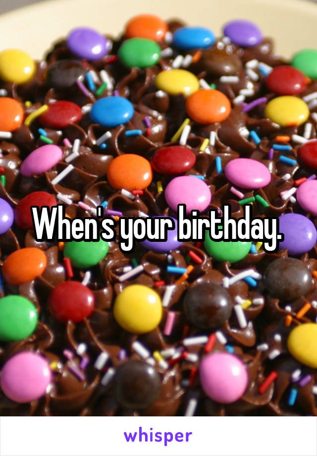 When's your birthday. 