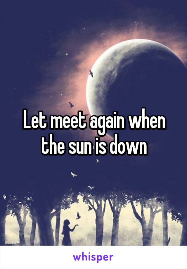 Let meet again when the sun is down