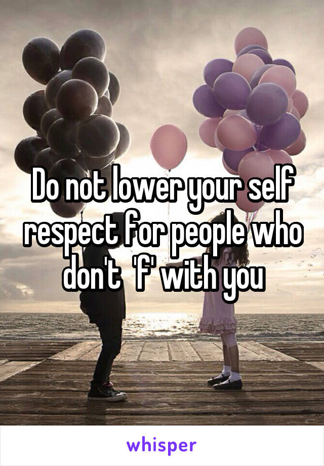 Do not lower your self respect for people who don't  'f' with you