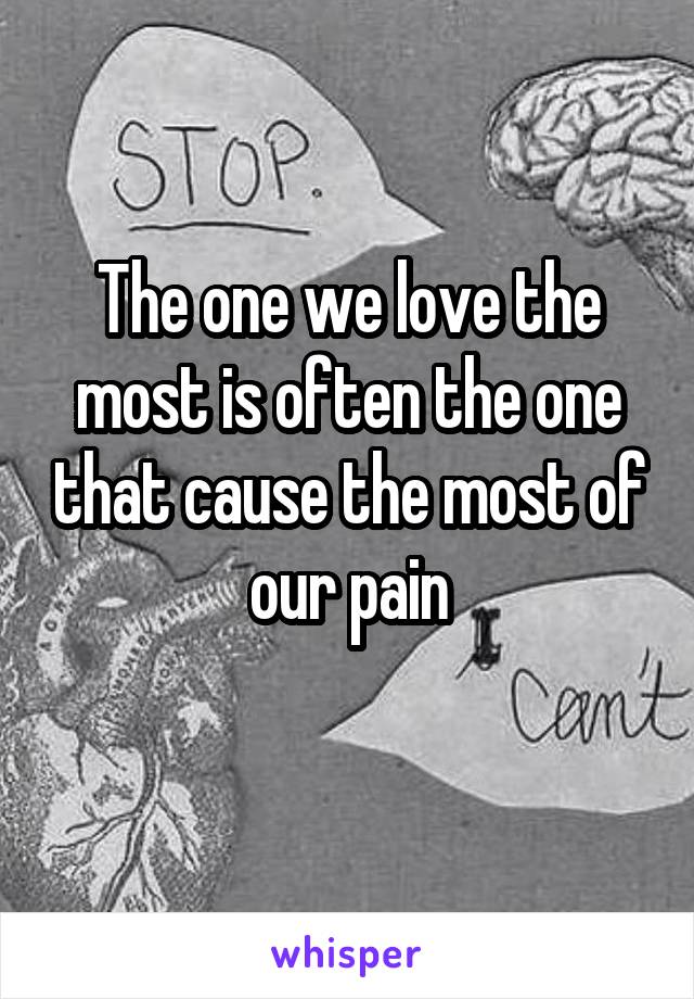 The one we love the most is often the one that cause the most of our pain
