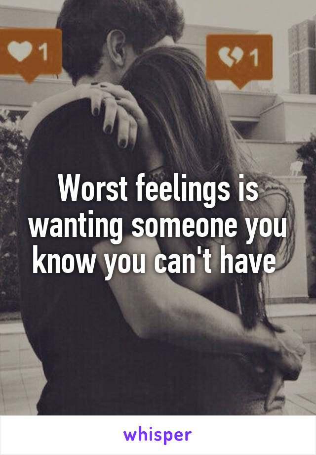 Worst feelings is wanting someone you know you can't have 