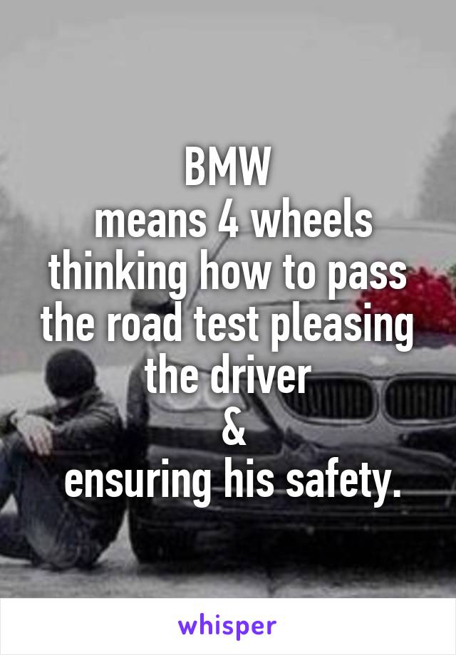 BMW
 means 4 wheels thinking how to pass the road test pleasing the driver
 &
 ensuring his safety.