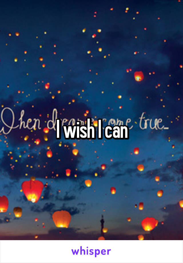 I wish I can