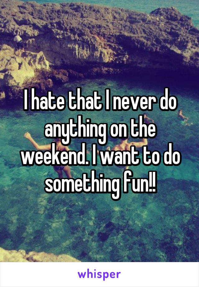 I hate that I never do anything on the weekend. I want to do something fun!!