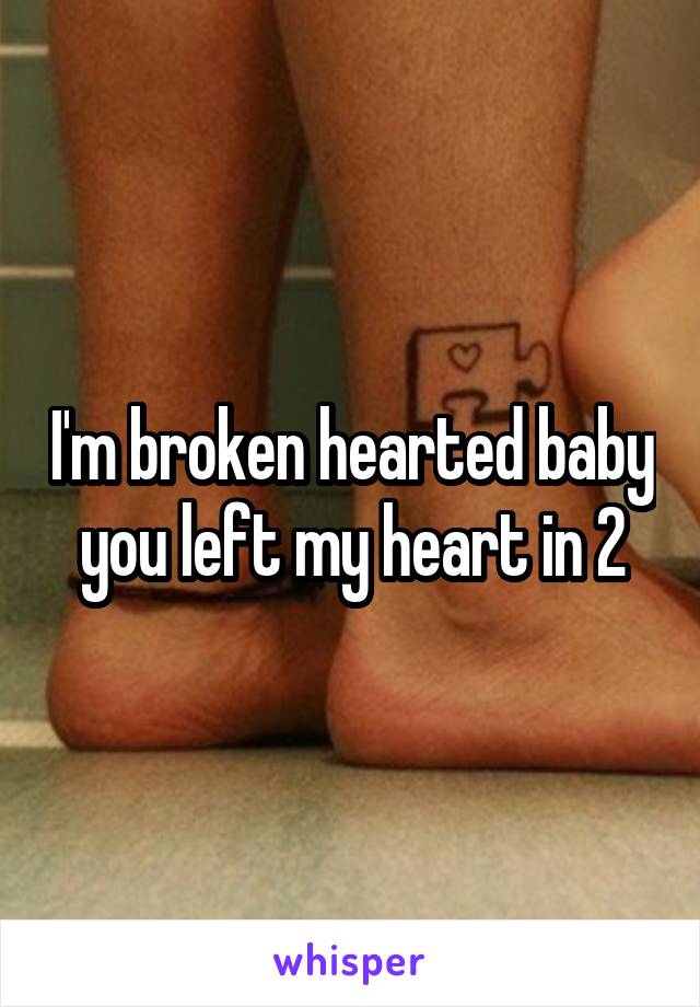 I'm broken hearted baby you left my heart in 2